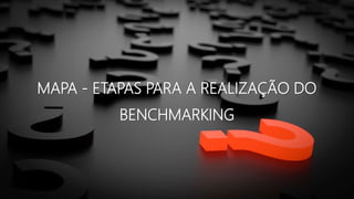 MAPA - ETAPAS PARA A REALIZAÇÃO DO
BENCHMARKING
 