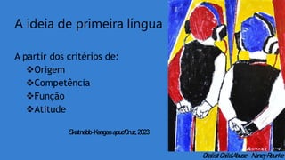 A ideia de primeira língua
A partir dos critérios de:
Origem
Competência
Função
Atitude
Skutnabb-KangasapudCruz,2023
OralistChildAbuse-NancyRourke
 