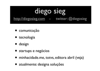 • comunicação
• tecnologia
• design
• startups e negócios
• minhacidade.me, totvs, editora abril (veja)
• atualmente: designa soluções
diego sieg
http://diegosieg.com - twitter: @diegosieg
 