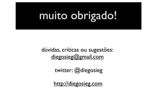 muito obrigado!
dúvidas, críticas ou sugestões:
diegosieg@gmail.com
twitter: @diegosieg
http://diegosieg.com
 