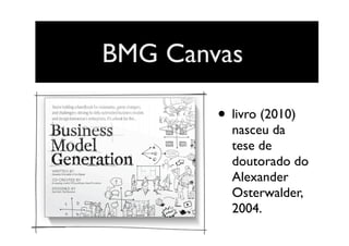 BMG Canvas
• livro (2010)
nasceu da
tese de
doutorado do
Alexander
Osterwalder,
2004.
 