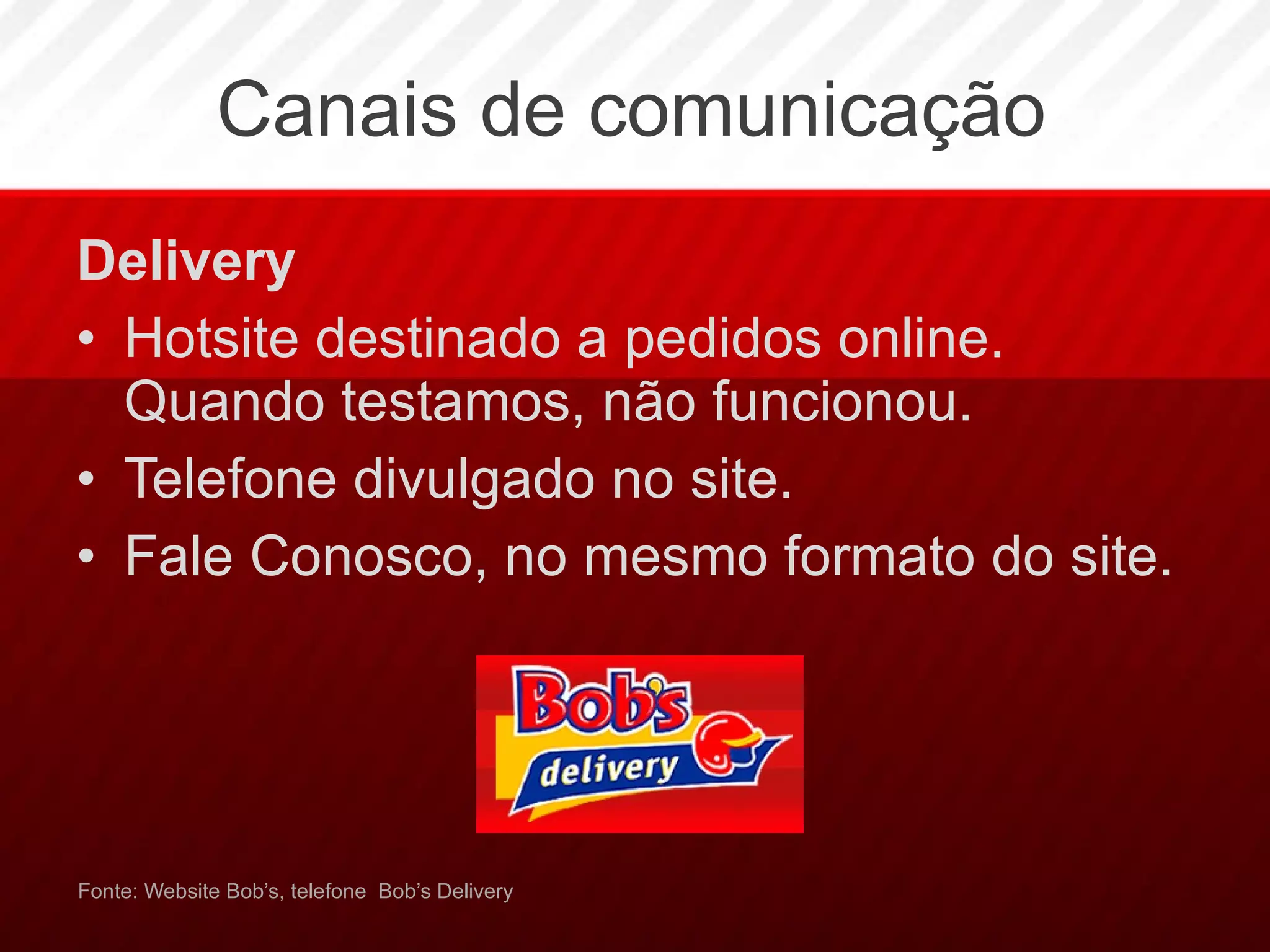 Canais de comunicação Delivery Hotsite destinado a pedidos online. Quando testamos, não funcionou. Telefone divulgado no site. Fale Conosco, no mesmo formato do site. Fonte: Website Bob’s, telefone  Bob’s Delivery 