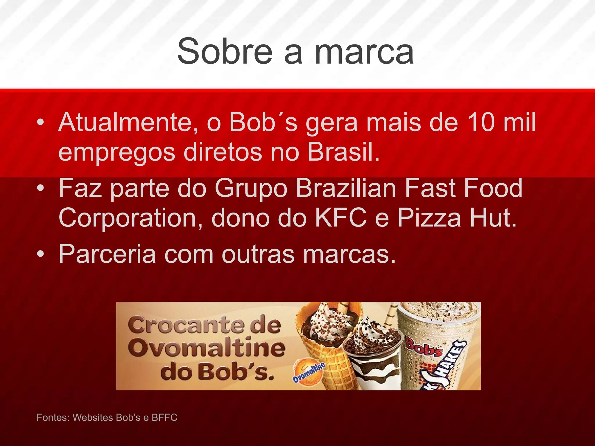 Sobre a marca Atualmente, o Bob´s gera mais de 10 mil empregos diretos no Brasil. Faz parte do Grupo Brazilian Fast Food Corporation, dono do KFC e Pizza Hut. Parceria com outras marcas. Fontes: Websites Bob’s e BFFC 