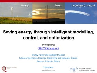 energy, power
& intelligent control
Saving energy through intelligent modelling,
control, and optimization
1
Dr Jing Deng
http://jing-deng.com
Energy, Power and Intelligent Control
School of Electronics, Electrical Engineering and Computer Science
Queen's University Belfast
27/03/2014
j.deng@qub.ac.uk
 