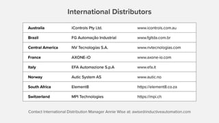 International Distributors
Australia iControls Pty Ltd. www.icontrols.com.au
Brazil FG Automação Industrial www.fgltda.com.br
Central America NV Tecnologías S.A. www.nvtecnologias.com
France AXONE-iO www.axone-io.com
Italy EFA Automazione S.p.A www.efa.it
Norway Autic System AS www.autic.no
South Africa Element8 https://element8.co.za/
Switzerland MPI Technologies https://mpi.ch/
Contact International Distribution Manager Annie Wise at: awise@inductiveautomation.com
 