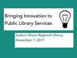 Bringing Innovation to
Public Library Services
Eastern Shore Regional Library
November 7, 2017
 
