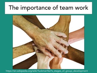 The importance of team work
https://en.wikipedia.org/wiki/Tuckman%27s_stages_of_group_development
 