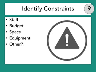 Identify Constraints
• Staff
• Budget
• Space
• Equipment
• Other?
 