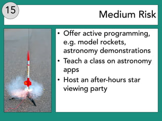 Medium Risk
• Offer active programming,
e.g. model rockets,
astronomy demonstrations
• Teach a class on astronomy
apps
• H...