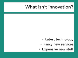 What isn’t innovation?
• Latest technology
• Fancy new services
• Expensive new stuff
 