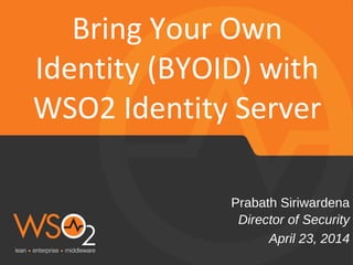 Director	
  of	
  Security	
  
Prabath	
  Siriwardena	
  
Bring	
  Your	
  Own	
  
Iden5ty	
  (BYOID)	
  with	
  
WSO2	
  Iden5ty	
  Server	
  
April	
  23,	
  2014	
  
 