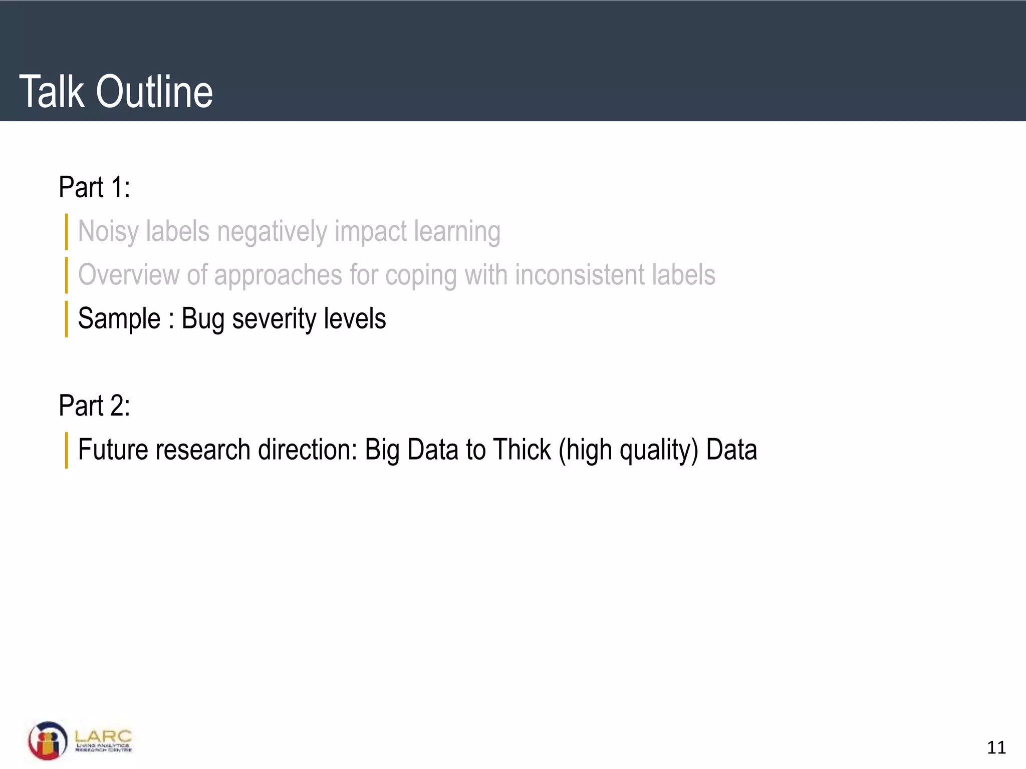 SMU Classification: Restricted
11
Part 1:
│Noisy labels negatively impact learning
│Overview of approaches for coping with inconsistent labels
│Sample : Bug severity levels
Part 2:
│Future research direction: Big Data to Thick (high quality) Data
Talk Outline
 