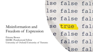 Misinformation and
Freedom of Expression
Étienne Brown
SSHRC Postdoctoral Fellow
University of Oxford/University of Toronto
 
