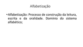 Alfabetização
•Alfabetização: Processo de construção da leitura,
escrita e da oralidade. Domínio do sistema
alfabético;
 