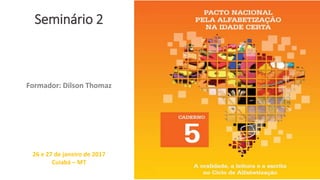 Seminário 2
Formador: Dilson Thomaz
26 e 27 de janeiro de 2017
Cuiabá – MT
 