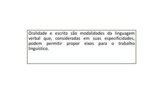 Oralidade e escrita são modalidades da linguagem
verbal que, consideradas em suas especificidades,
podem permitir propor eixos para o trabalho
linguístico.
 