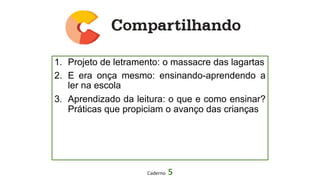 1. Projeto de letramento: o massacre das lagartas
2. E era onça mesmo: ensinando-aprendendo a
ler na escola
3. Aprendizado da leitura: o que e como ensinar?
Práticas que propiciam o avanço das crianças
Caderno 5
 