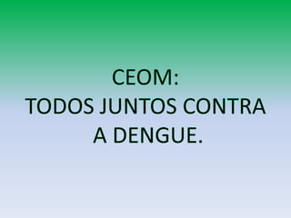 CEOM:TODOS JUNTOS CONTRA A DENGUE. 