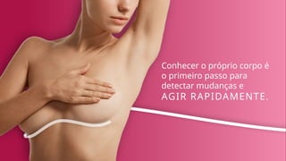 Conhecer o próprio corpo é
o primeiro passo para
detectar mudanças e
AGIR RAPIDAMENTE.
 