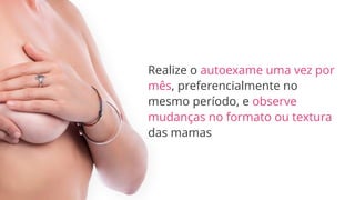 Realize o autoexame uma vez por
mês, preferencialmente no
mesmo período, e observe
mudanças no formato ou textura
das mamas
 