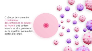 O câncer de mama é o
crescimento
descontrolado de células
da mama, que podem
invadir tecidos próximos
ou se espalhar para outras
partes do corpo.
 