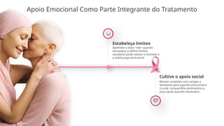 Apoio Emocional Como Parte Integrante do Tratamento
Estabeleça limites
Aprender a dizer “não” quando
necessário e definir limites
saudáveis pode reduzir o estresse e
a sobrecarga emocional.
Cultive o apoio social
Manter conexões com amigos e
familiares para suporte emocional é
crucial; compartilhe sentimentos e
peça ajuda quando necessário
 