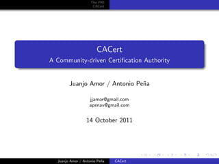 The PKI
                     CACert




                       CACert
A Community-driven Certiﬁcation Authority


        Juanjo Amor / Antonio Pe˜a
                                n

                   jjamor@gmail.com
                   apenav@gmail.com


                 14 October 2011




  Juanjo Amor / Antonio Pe˜a
                          n    CACert
 
