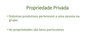 Propriedade Privada
• Sistemas produtivos pertencem a uma pessoa ou
grupo.
• As propriedades são bens particulares
 