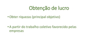 Obtenção de lucro
• Obter riquezas (principal objetivo)
• A partir do trabalho coletivo favorecido pelas
empresas
 