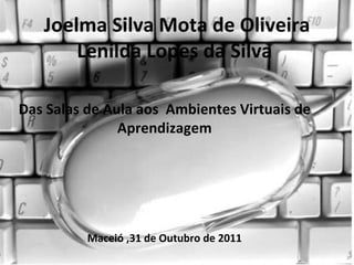 Joelma Silva Mota de Oliveira Lenilda Lopes da Silva  Das Salas de Aula aos  Ambientes Virtuais de Aprendizagem Maceió ,31 de Outubro de 2011 