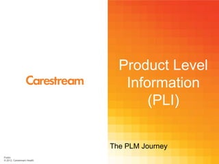 Product Level
                               Information
                                   (PLI)

                            The PLM Journey
Public
© 2012, Carestream Health
 