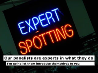 Our panelists are experts in what they do
I’m going let them introduce themselves to you
 