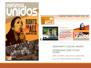NONPROFIT SOCIAL MEDIA
CAMPAIGN CASE STUDY
SLAM!
A B DI S O LTANI , E X ECUTI VE D I R ECTOR
AC LU O F N O RTHERN C A LI FORNI A
 