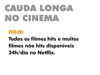 CAUDA LONGA
NO CINEMA
HOJE:
Todos os filmes hits e muitos
filmes não hits disponíveis
24h/dia no Netflix.
 