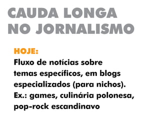 CAUDA LONGA
NO JORNALISMO
HOJE:
Fluxo de notícias sobre
temas específicos, em blogs
especializados (para nichos).
Ex.: games, culinária polonesa,
pop-rock escandinavo
 