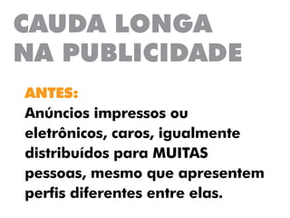 CAUDA LONGA
NA PUBLICIDADE
ANTES:
Anúncios impressos ou
eletrônicos, caros, igualmente
distribuídos para MUITAS
pessoas, mesmo que apresentem
perfis diferentes entre elas.
 