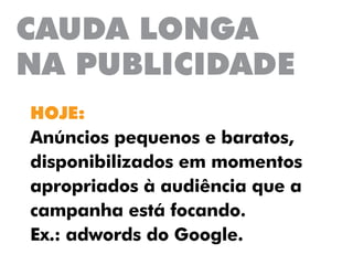 CAUDA LONGA
NA PUBLICIDADE
HOJE:
Anúncios pequenos e baratos,
disponibilizados em momentos
apropriados à audiência que a
campanha está focando.
Ex.: adwords do Google.
 