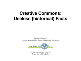 Creative Commons:
Useless (historical) Facts



                        Leonhard Dobusch
    Freie Universität Berlin - School of Business & Economics




                10 Years of Creative Commons
                  December 8, 2012, Berlin
 