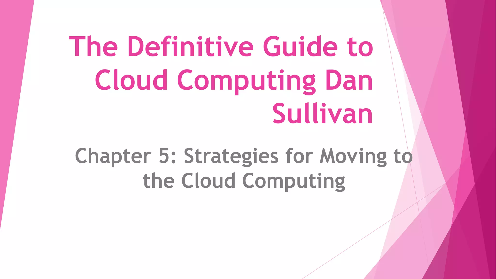 The Definitive Guide to
Cloud Computing Dan
Sullivan
Chapter 5: Strategies for Moving to
the Cloud Computing
 