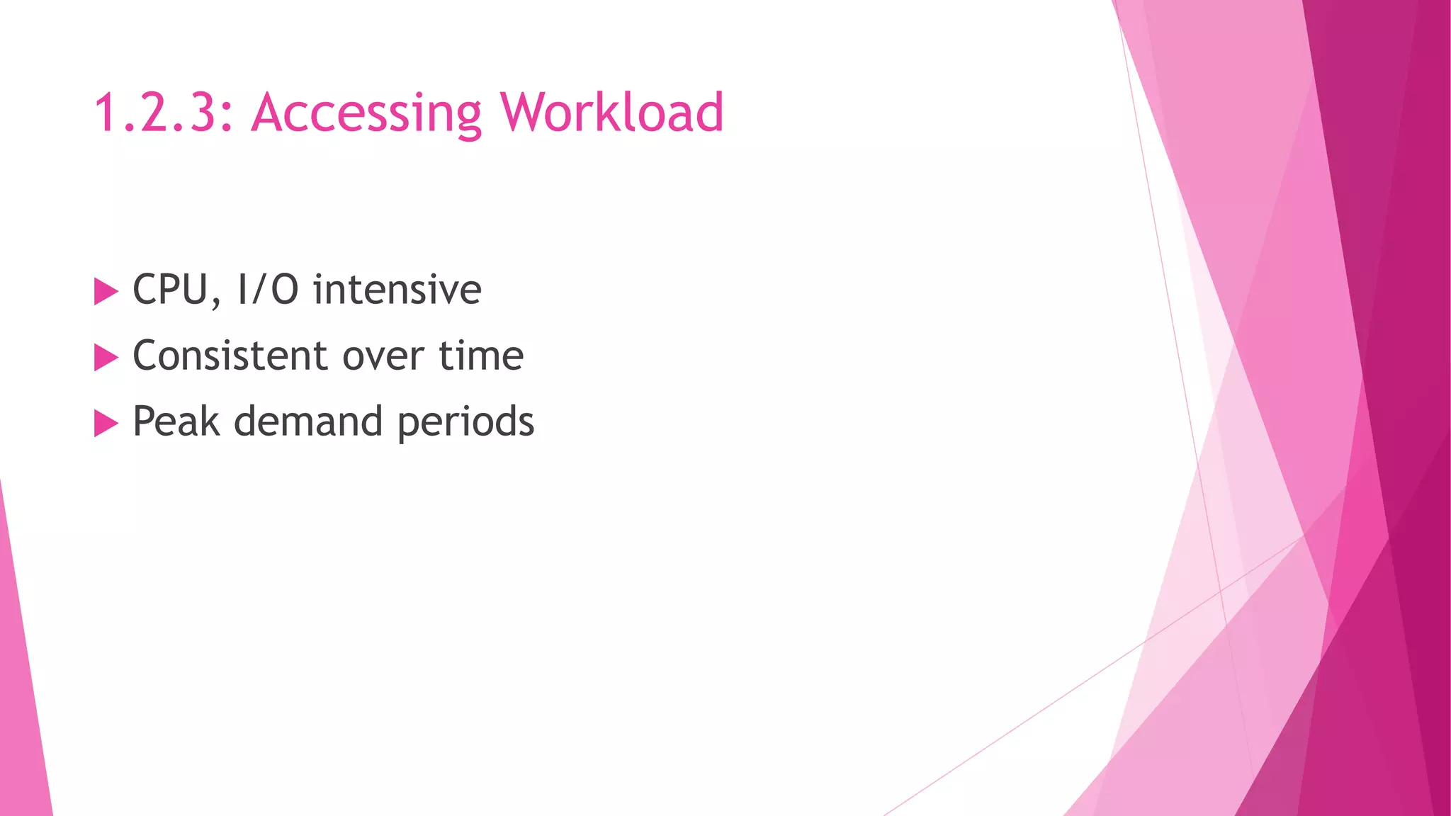 1.2.3: Accessing Workload
 CPU, I/O intensive
 Consistent over time
 Peak demand periods
 