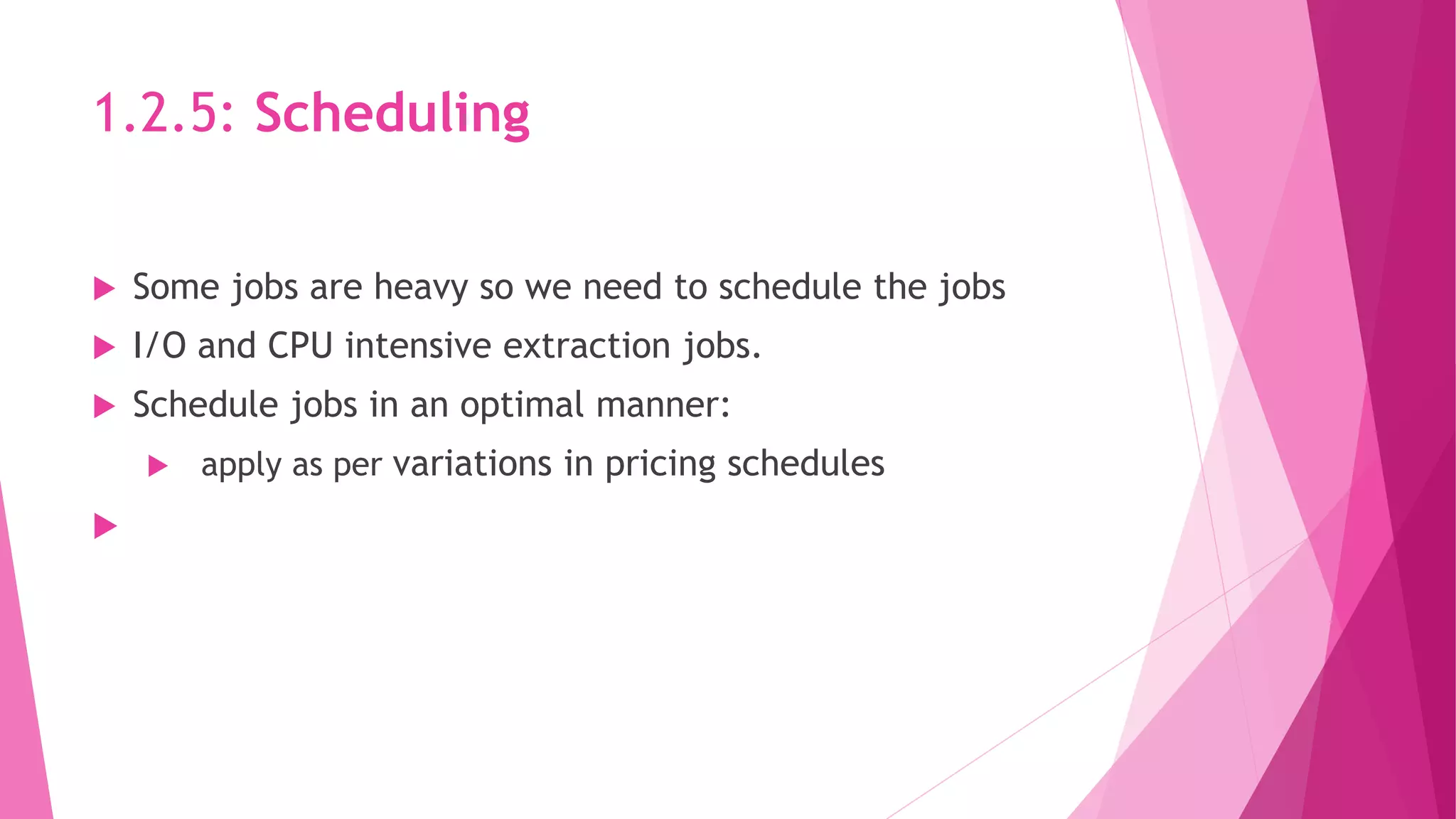 1.2.5: Scheduling
 Some jobs are heavy so we need to schedule the jobs
 I/O and CPU intensive extraction jobs.
 Schedule jobs in an optimal manner:
 apply as per variations in pricing schedules

 