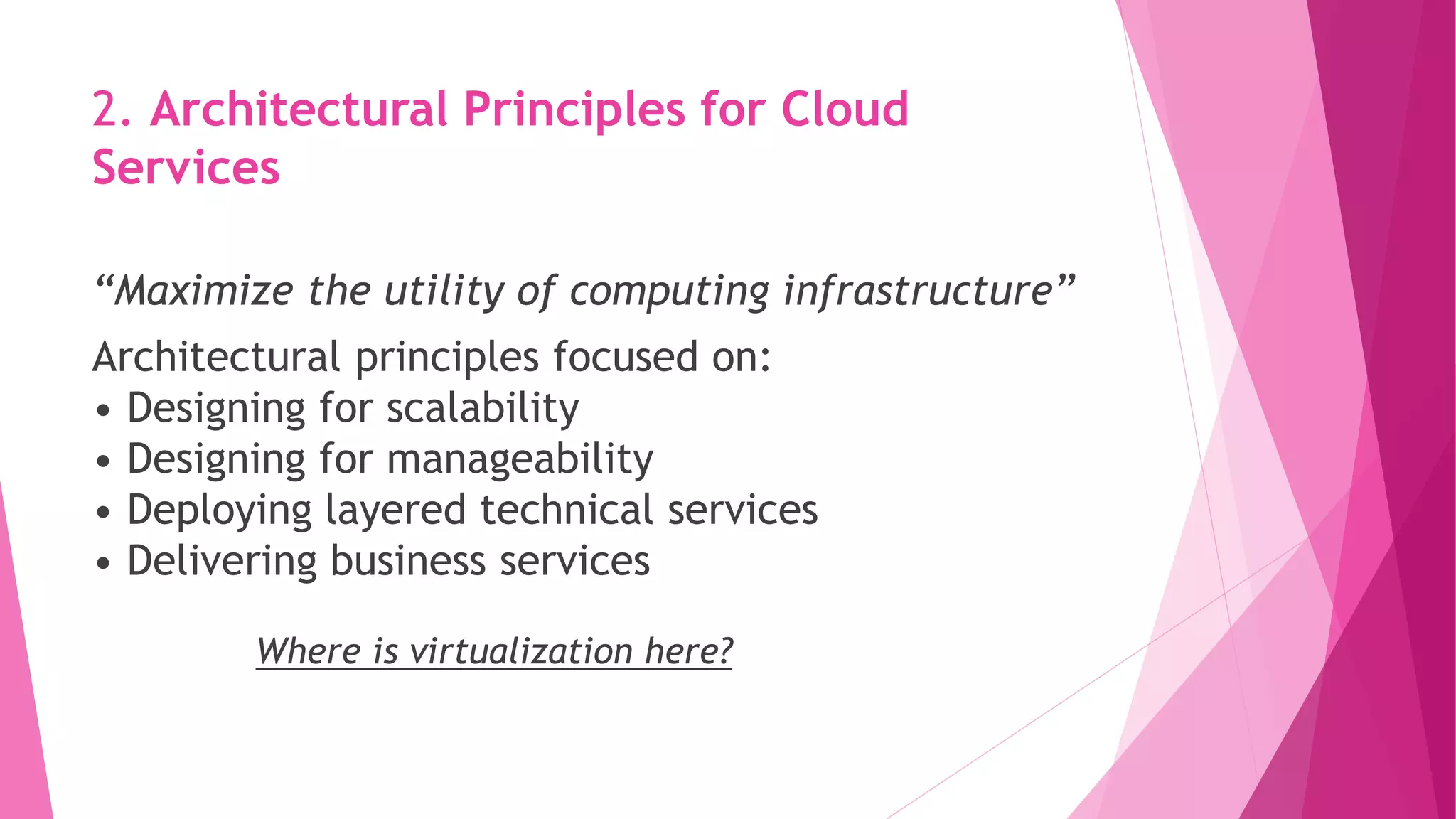 2. Architectural Principles for Cloud
Services
“Maximize the utility of computing infrastructure”
Architectural principles focused on:
• Designing for scalability
• Designing for manageability
• Deploying layered technical services
• Delivering business services
Where is virtualization here?
 