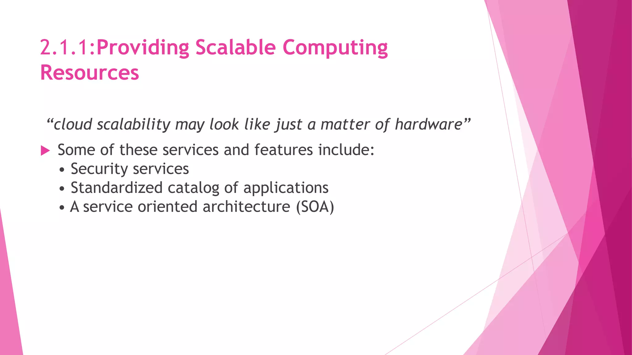 2.1.1:Providing Scalable Computing
Resources
“cloud scalability may look like just a matter of hardware”
 Some of these services and features include:
• Security services
• Standardized catalog of applications
• A service oriented architecture (SOA)
 