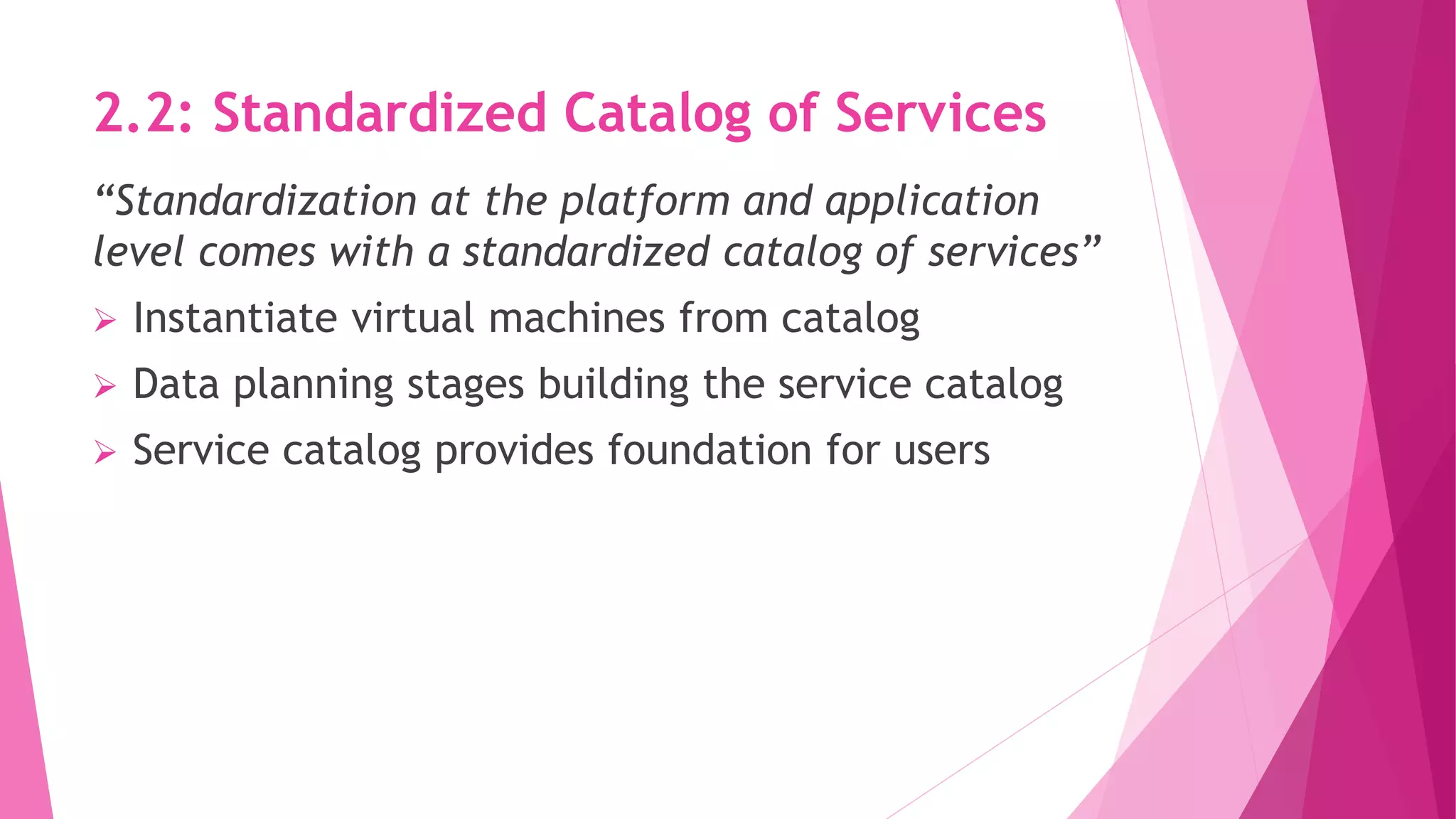 2.2: Standardized Catalog of Services
“Standardization at the platform and application
level comes with a standardized catalog of services”
 Instantiate virtual machines from catalog
 Data planning stages building the service catalog
 Service catalog provides foundation for users
 