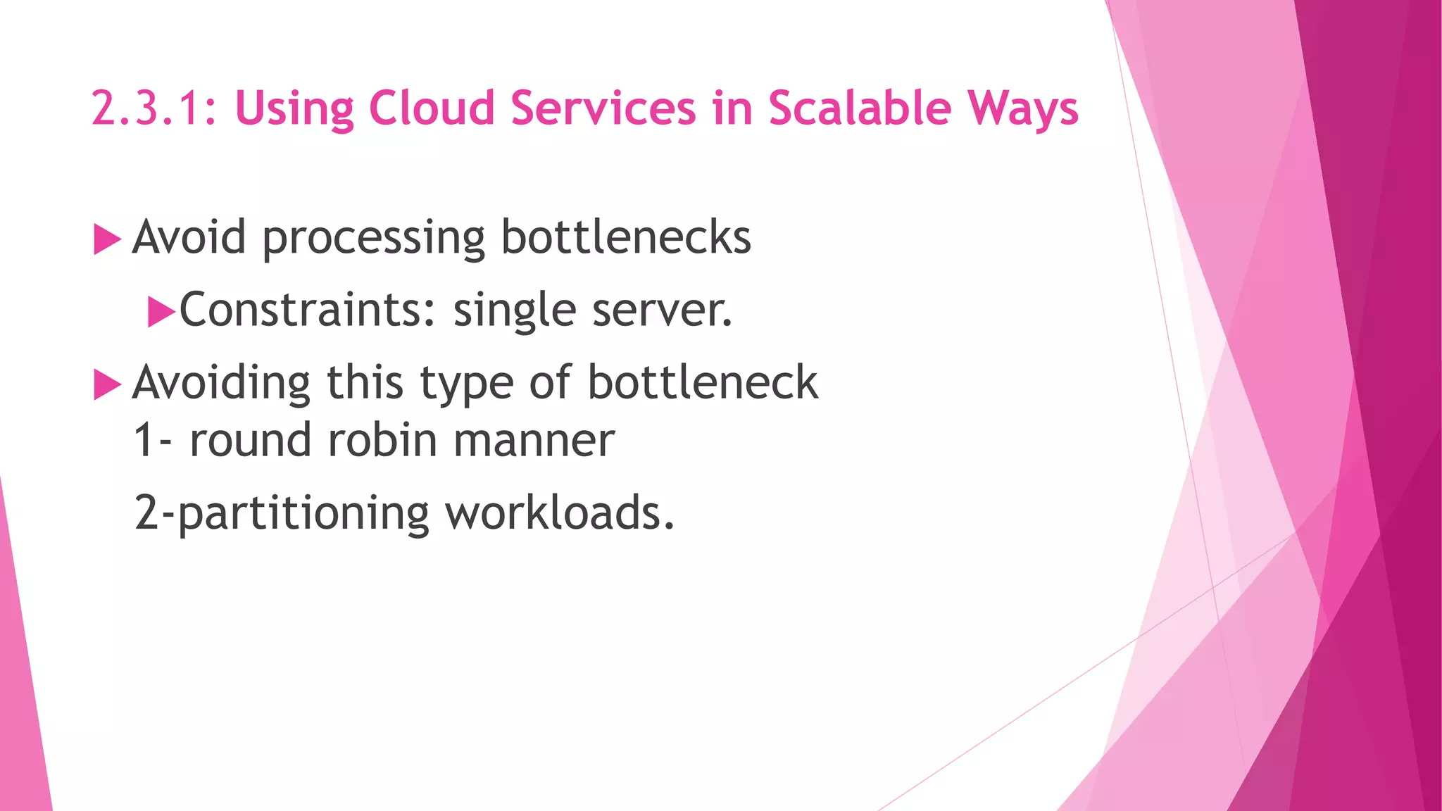 2.3.1: Using Cloud Services in Scalable Ways
 Avoid processing bottlenecks
Constraints: single server.
 Avoiding this type of bottleneck
1- round robin manner
2-partitioning workloads.
 