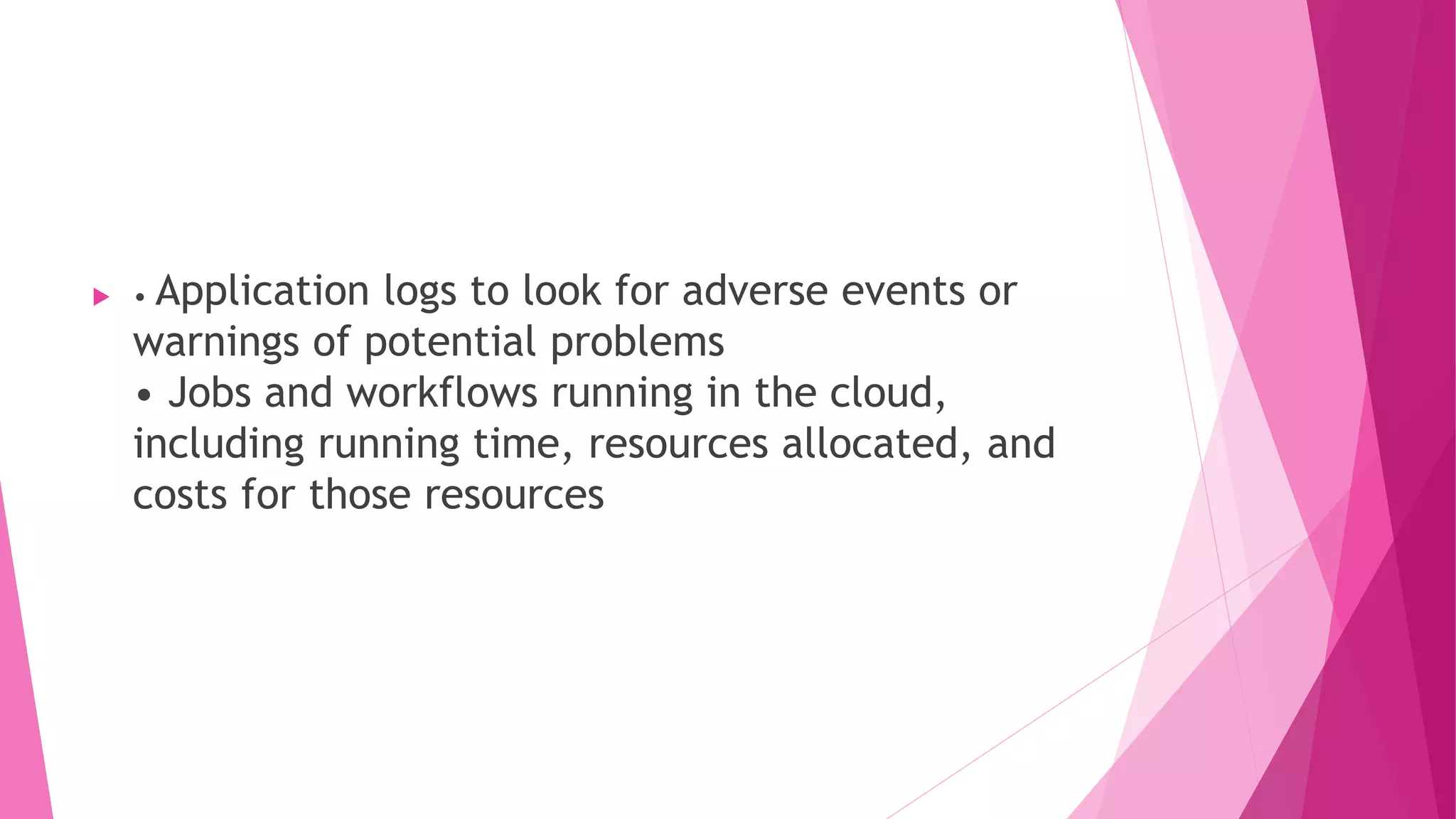  • Application logs to look for adverse events or
warnings of potential problems
• Jobs and workflows running in the cloud,
including running time, resources allocated, and
costs for those resources
 