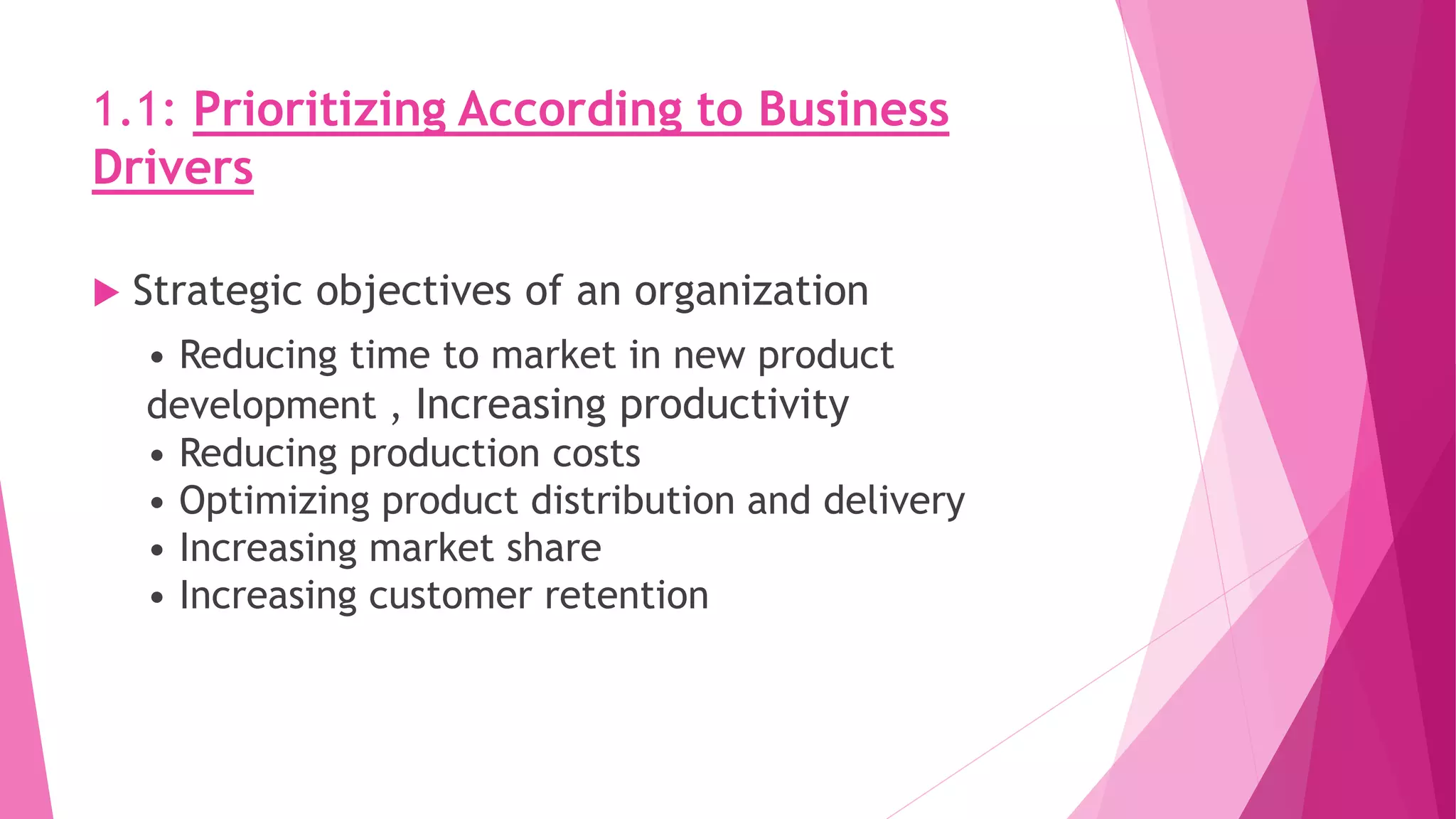 1.1: Prioritizing According to Business
Drivers
 Strategic objectives of an organization
• Reducing time to market in new product
development , Increasing productivity
• Reducing production costs
• Optimizing product distribution and delivery
• Increasing market share
• Increasing customer retention
 