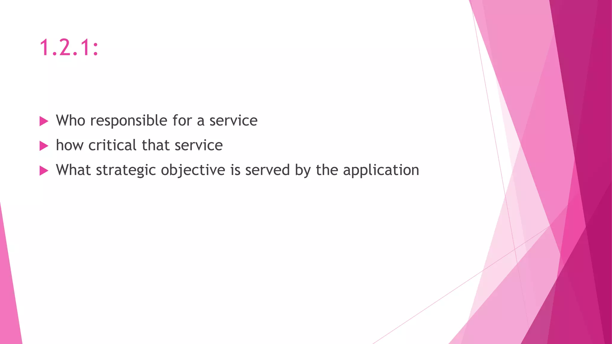 1.2.1:
 Who responsible for a service
 how critical that service
 What strategic objective is served by the application
 