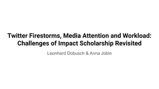 Twitter Firestorms, Media Attention and Workload:
Challenges of Impact Scholarship Revisited
Leonhard Dobusch & Anna Jobin
 