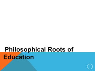 Philosophical Roots of
Education
1
 